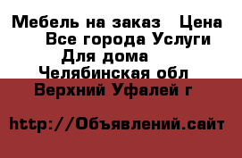 Мебель на заказ › Цена ­ 0 - Все города Услуги » Для дома   . Челябинская обл.,Верхний Уфалей г.